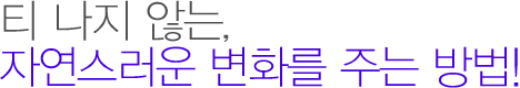 티 나지 않는, 자연스러운 변화를 주는 방법!