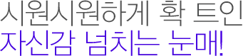 시원시원하게 확 트인 자신감 넘치는 눈매! 