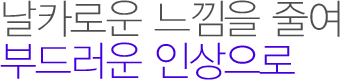 날카로운 느낌을 줄여 부드러운 인상으로