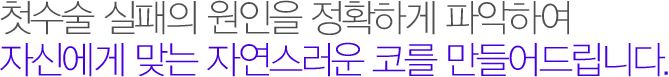 첫수술 실패의 원인을 정확하게 파악하여 자신에게 맞는 자연스러운 코를 만들어드립니다.