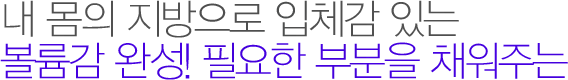 내 몸의 지방으로 입체감 있는 볼륨감 완성! 필요한 부분을 채워주는
