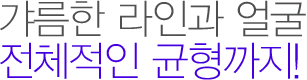 갸름한 라인과 얼굴 전체적인 균형까지!