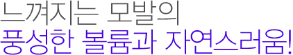 느껴지는 모발의 풍성한 볼륨과 자연스러움!